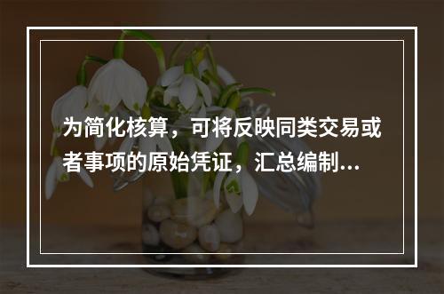 为简化核算，可将反映同类交易或者事项的原始凭证，汇总编制一张