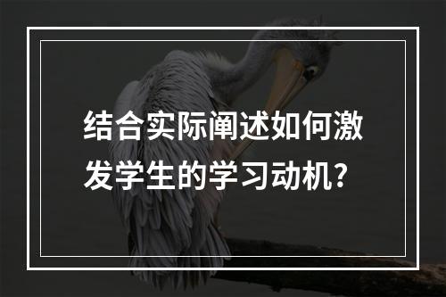 结合实际阐述如何激发学生的学习动机?