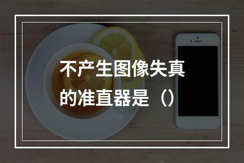 不产生图像失真的准直器是（）