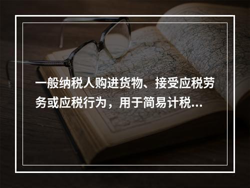 一般纳税人购进货物、接受应税劳务或应税行为，用于简易计税方法