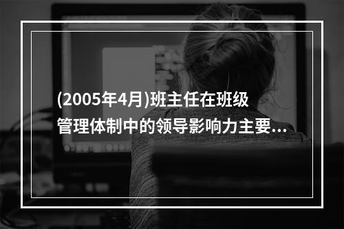 (2005年4月)班主任在班级管理体制中的领导影响力主要表现