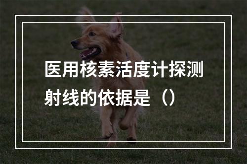 医用核素活度计探测射线的依据是（）