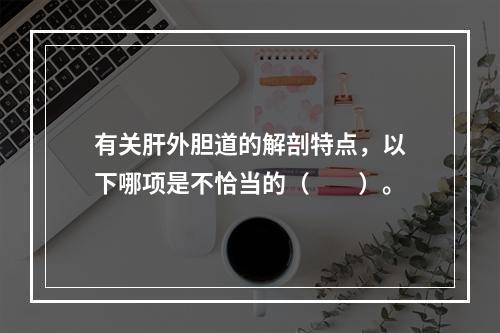 有关肝外胆道的解剖特点，以下哪项是不恰当的（　　）。