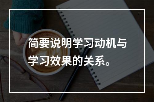 简要说明学习动机与学习效果的关系。