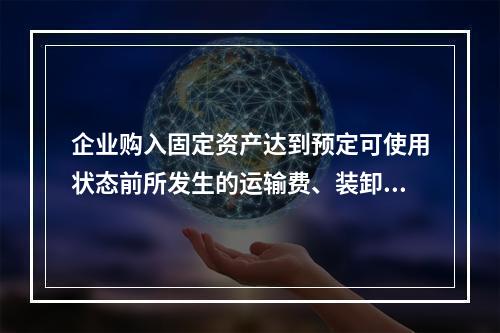 企业购入固定资产达到预定可使用状态前所发生的运输费、装卸费、