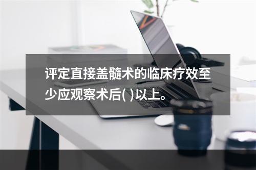 评定直接盖髓术的临床疗效至少应观察术后( )以上。