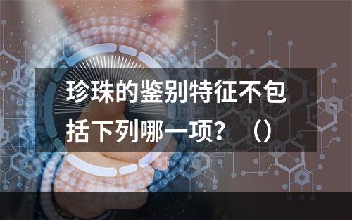 珍珠的鉴别特征不包括下列哪一项？（）