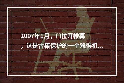 2007年1月，( )拉开帷幕，这是古籍保护的一个难得机遇，