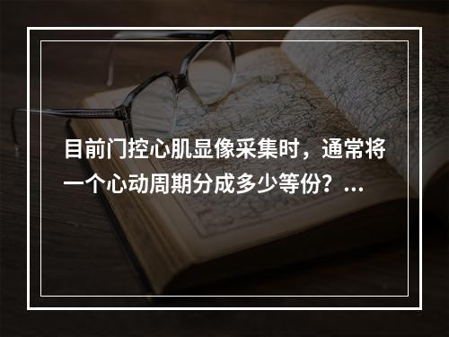 目前门控心肌显像采集时，通常将一个心动周期分成多少等份？（）