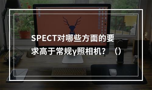 SPECT对哪些方面的要求高于常规γ照相机？（）