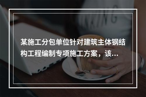 某施工分包单位针对建筑主体钢结构工程编制专项施工方案，该施工