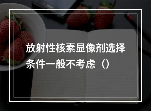 放射性核素显像剂选择条件一般不考虑（）