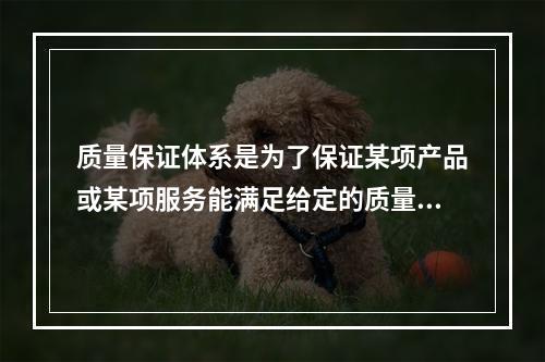 质量保证体系是为了保证某项产品或某项服务能满足给定的质量要求