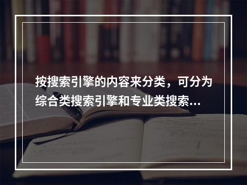 按搜索引擎的内容来分类，可分为综合类搜索引擎和专业类搜索引擎