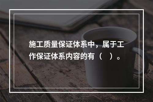 施工质量保证体系中，属于工作保证体系内容的有（　）。