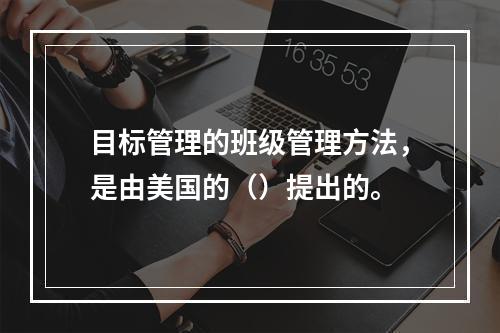 目标管理的班级管理方法，是由美国的（）提出的。