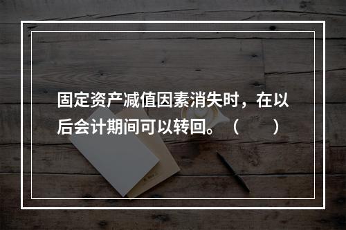 固定资产减值因素消失时，在以后会计期间可以转回。（　　）