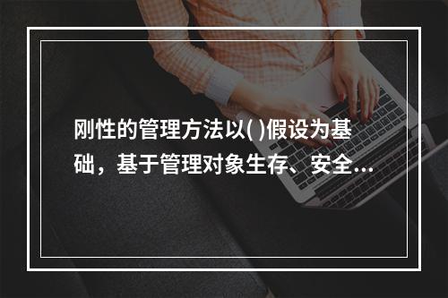 刚性的管理方法以( )假设为基础，基于管理对象生存、安全的需