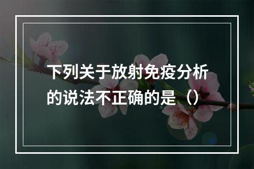 下列关于放射免疫分析的说法不正确的是（）