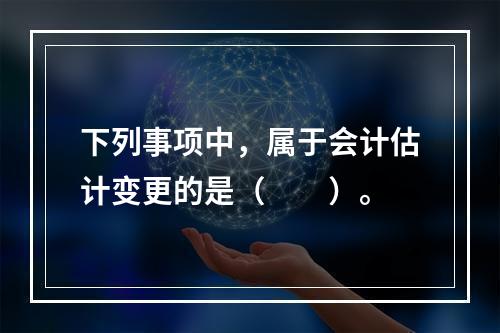 下列事项中，属于会计估计变更的是（  ）。