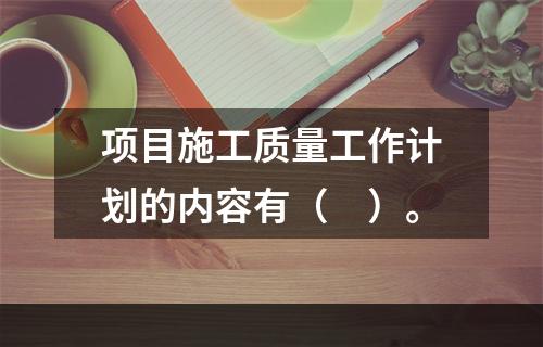 项目施工质量工作计划的内容有（　）。