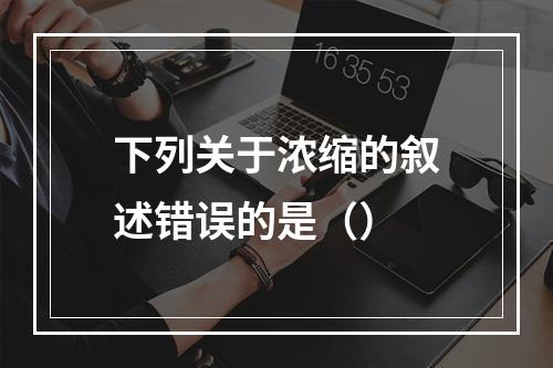 下列关于浓缩的叙述错误的是（）