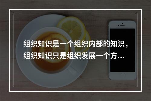 组织知识是一个组织内部的知识，组织知识只是组织发展一个方面因