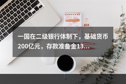 一国在二级银行体制下，基础货币200亿元，存款准备金130亿