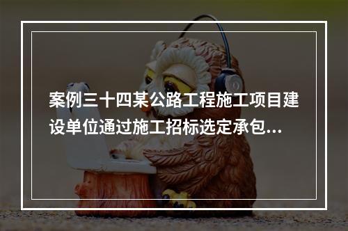 案例三十四某公路工程施工项目建设单位通过施工招标选定承包人。