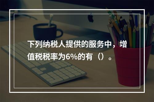 下列纳税人提供的服务中，增值税税率为6%的有（）。