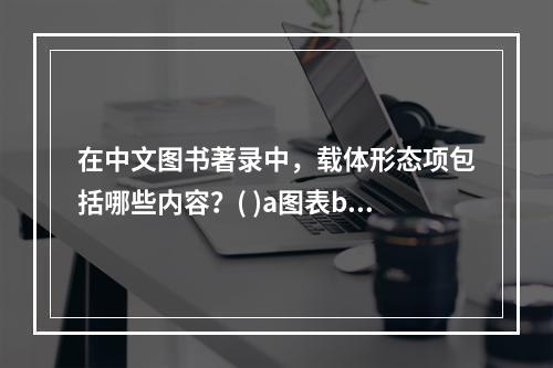 在中文图书著录中，载体形态项包括哪些内容？( )a图表b页数