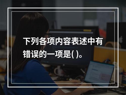 下列各项内容表述中有错误的一项是( )。