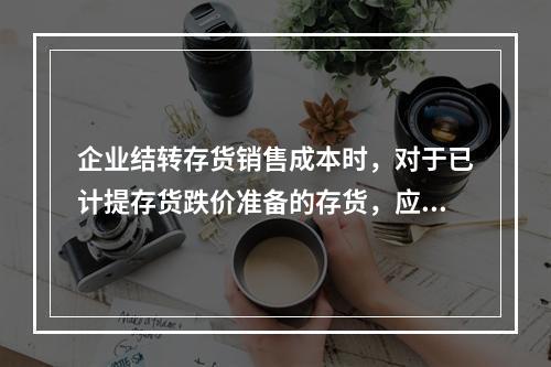 企业结转存货销售成本时，对于已计提存货跌价准备的存货，应借记