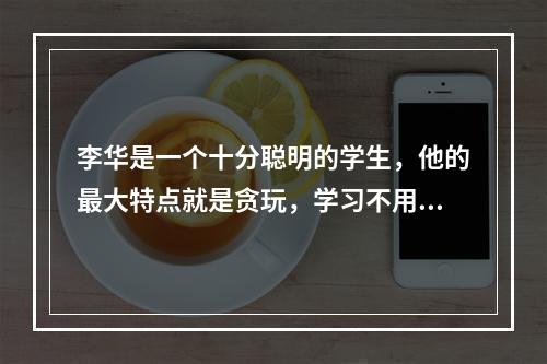 李华是一个十分聪明的学生，他的最大特点就是贪玩，学习不用功。