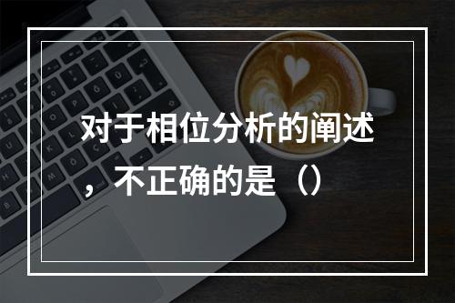 对于相位分析的阐述，不正确的是（）