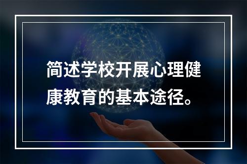 简述学校开展心理健康教育的基本途径。