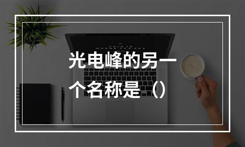 光电峰的另一个名称是（）