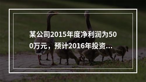 某公司2015年度净利润为500万元，预计2016年投资所需