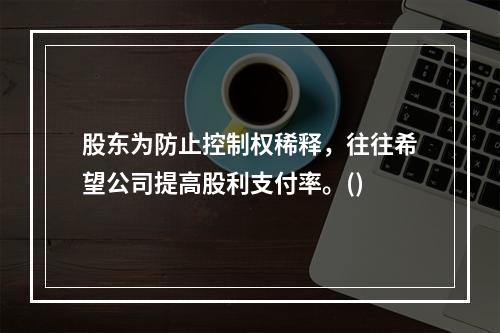 股东为防止控制权稀释，往往希望公司提高股利支付率。()