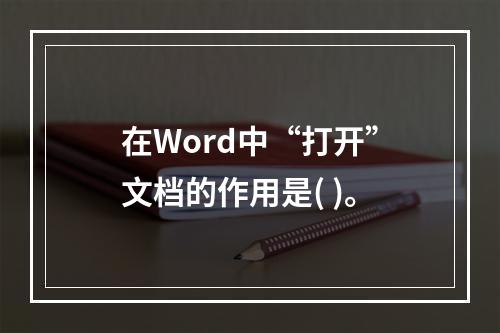 在Word中“打开”文档的作用是( )。