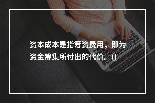 资本成本是指筹资费用，即为资金筹集所付出的代价。()