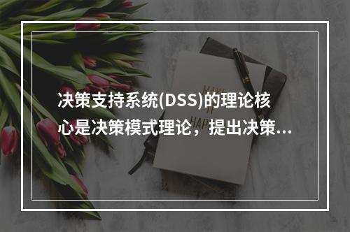 决策支持系统(DSS)的理论核心是决策模式理论，提出决策模式