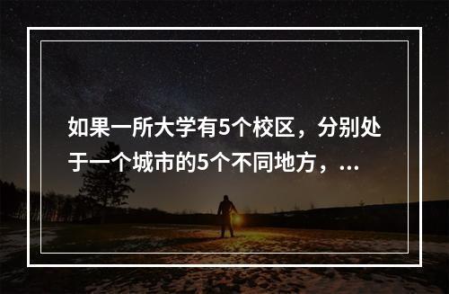 如果一所大学有5个校区，分别处于一个城市的5个不同地方，那这