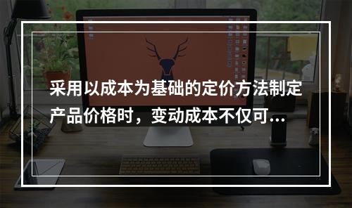 采用以成本为基础的定价方法制定产品价格时，变动成本不仅可以作