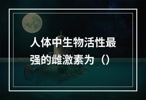 人体中生物活性最强的雌激素为（）