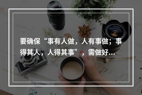 要确保“事有人做，人有事做；事得其人，人得其事”，需做好管理