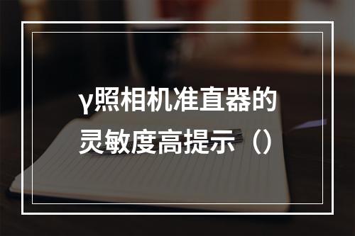 γ照相机准直器的灵敏度高提示（）