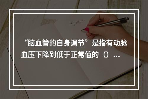 “脑血管的自身调节”是指有动脉血压下降到低于正常值的（）时，