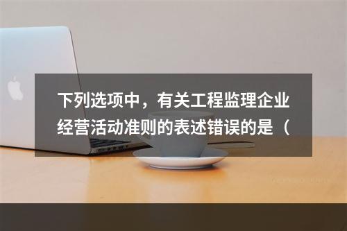 下列选项中，有关工程监理企业经营活动准则的表述错误的是（