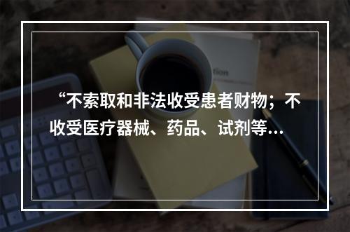 “不索取和非法收受患者财物；不收受医疗器械、药品、试剂等生产